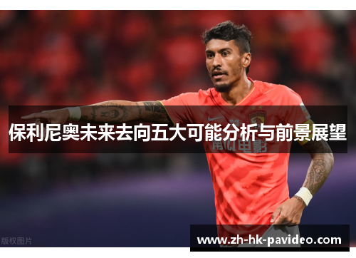 保利尼奥未来去向五大可能分析与前景展望