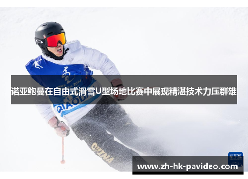 诺亚鲍曼在自由式滑雪U型场地比赛中展现精湛技术力压群雄