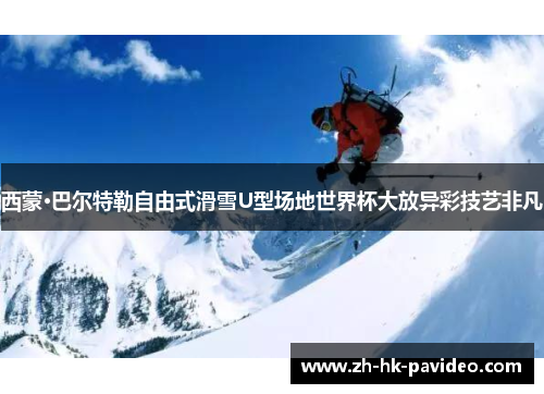 西蒙·巴尔特勒自由式滑雪U型场地世界杯大放异彩技艺非凡