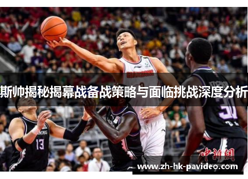 斯帅揭秘揭幕战备战策略与面临挑战深度分析