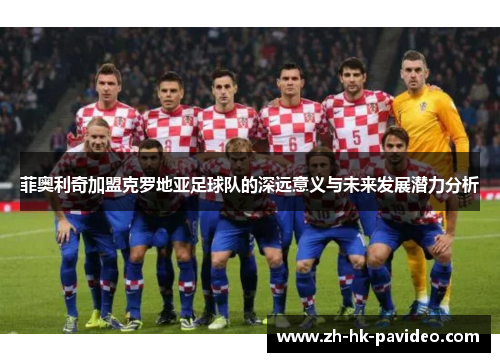 菲奥利奇加盟克罗地亚足球队的深远意义与未来发展潜力分析