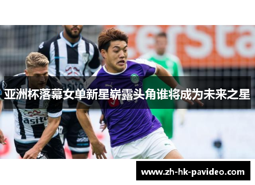 亚洲杯落幕女单新星崭露头角谁将成为未来之星