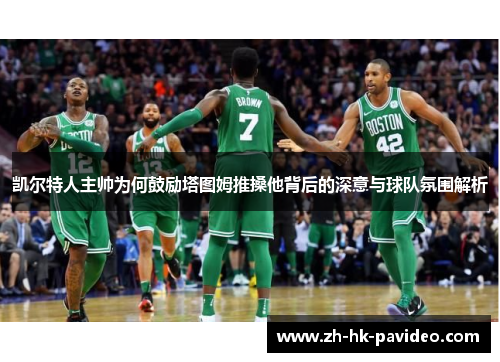 凯尔特人主帅为何鼓励塔图姆推搡他背后的深意与球队氛围解析