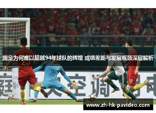 国足为何难以超越94年球队的辉煌 成绩差距与发展瓶颈深层解析