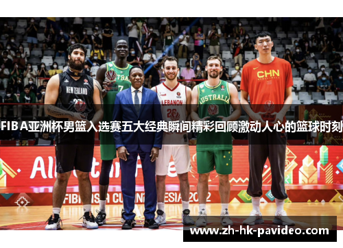 FIBA亚洲杯男篮入选赛五大经典瞬间精彩回顾激动人心的篮球时刻