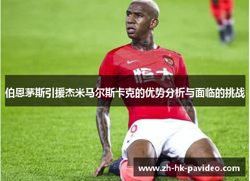 伯恩茅斯引援杰米马尔斯卡克的优势分析与面临的挑战