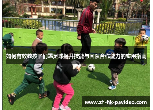 如何有效教孩子们踢足球提升技能与团队合作能力的实用指南