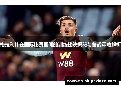格拉利什在国际比赛期间的训练秘诀揭秘与备战策略解析