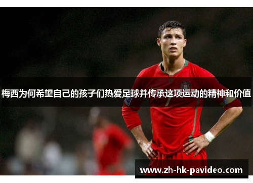 梅西为何希望自己的孩子们热爱足球并传承这项运动的精神和价值