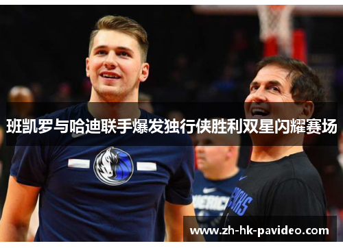 班凯罗与哈迪联手爆发独行侠胜利双星闪耀赛场