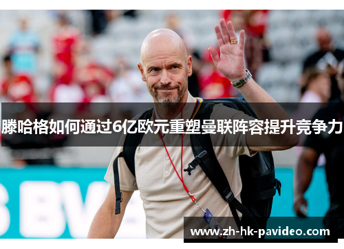 滕哈格如何通过6亿欧元重塑曼联阵容提升竞争力