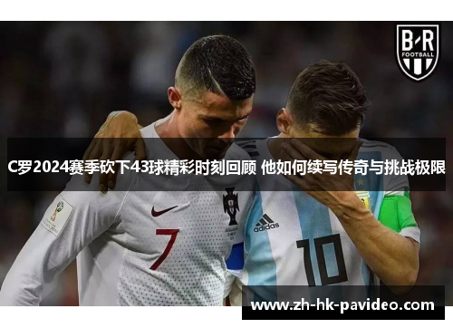 C罗2024赛季砍下43球精彩时刻回顾 他如何续写传奇与挑战极限
