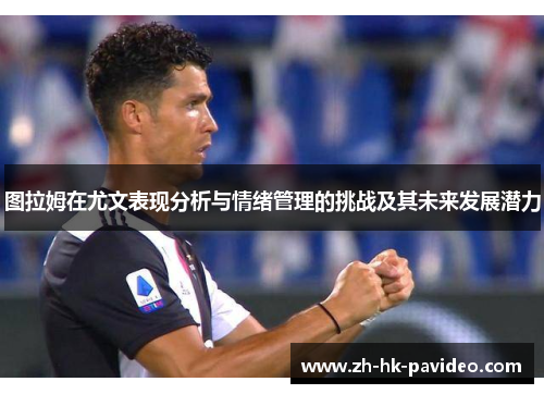 图拉姆在尤文表现分析与情绪管理的挑战及其未来发展潜力