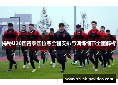 揭秘U20国青泰国拉练全程安排与训练细节全面解析