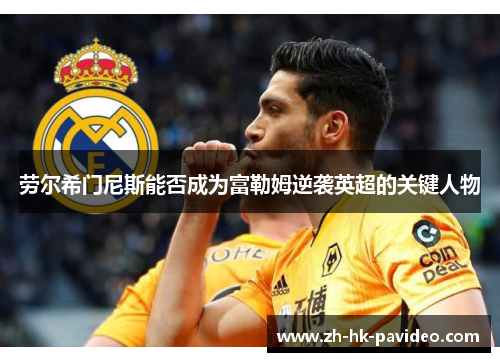 劳尔希门尼斯能否成为富勒姆逆袭英超的关键人物