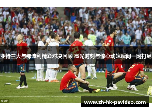 亚特兰大与那波利精彩对决回顾 高光时刻与惊心动魄瞬间一网打尽