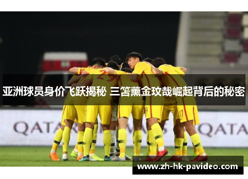 亚洲球员身价飞跃揭秘 三笘薰金玟哉崛起背后的秘密