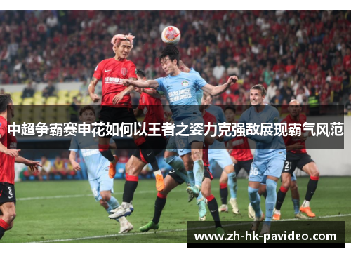 中超争霸赛申花如何以王者之姿力克强敌展现霸气风范