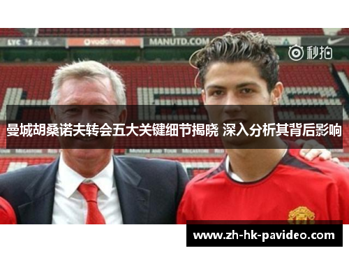 曼城胡桑诺夫转会五大关键细节揭晓 深入分析其背后影响