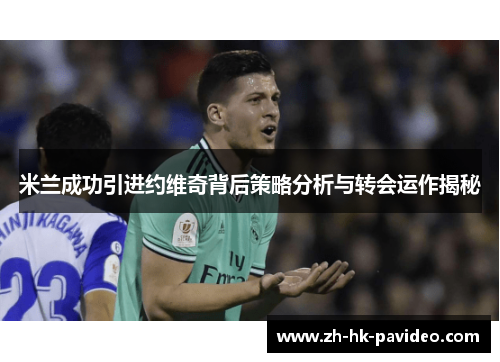 米兰成功引进约维奇背后策略分析与转会运作揭秘