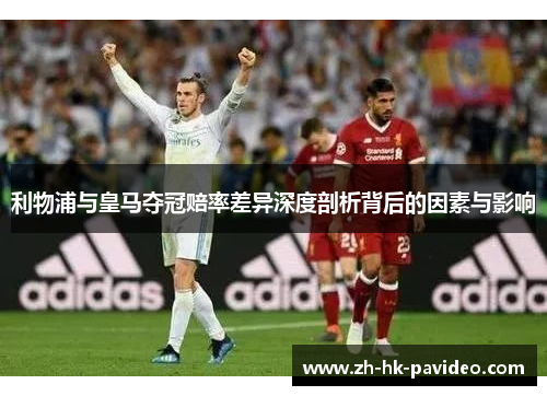 利物浦与皇马夺冠赔率差异深度剖析背后的因素与影响