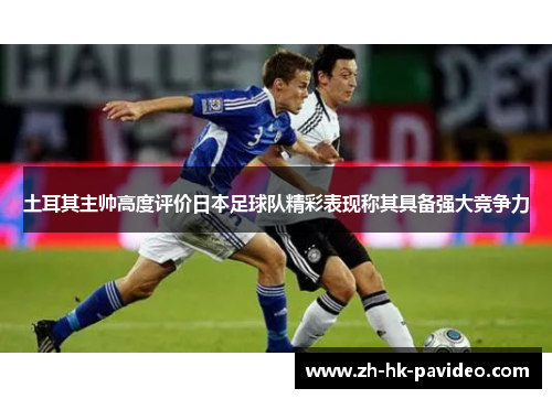 土耳其主帅高度评价日本足球队精彩表现称其具备强大竞争力