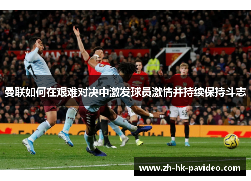 曼联如何在艰难对决中激发球员激情并持续保持斗志