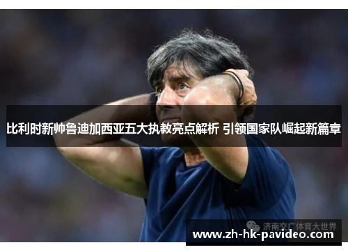 比利时新帅鲁迪加西亚五大执教亮点解析 引领国家队崛起新篇章