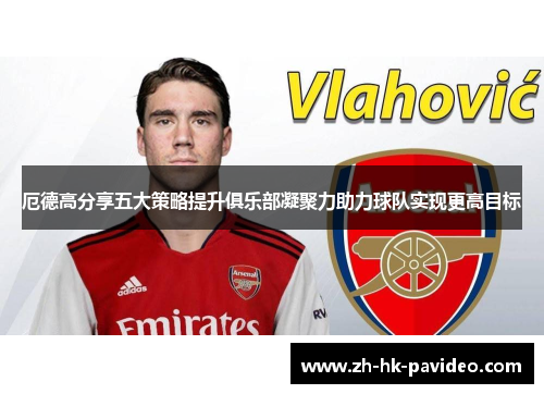 厄德高分享五大策略提升俱乐部凝聚力助力球队实现更高目标
