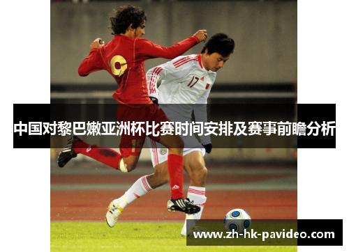 中国对黎巴嫩亚洲杯比赛时间安排及赛事前瞻分析