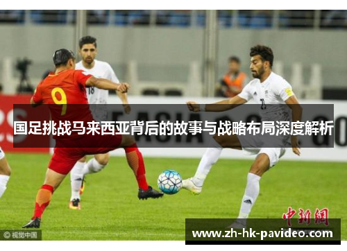 国足挑战马来西亚背后的故事与战略布局深度解析