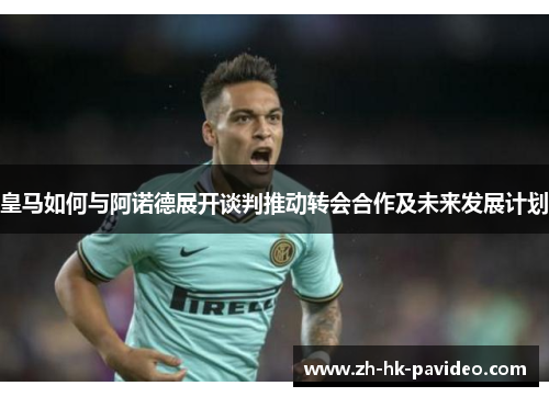 皇马如何与阿诺德展开谈判推动转会合作及未来发展计划