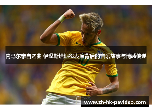 内马尔亲自选曲 伊涅斯塔退役表演背后的音乐故事与情感传递