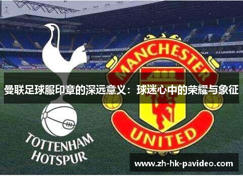 曼联足球服印章的深远意义：球迷心中的荣耀与象征