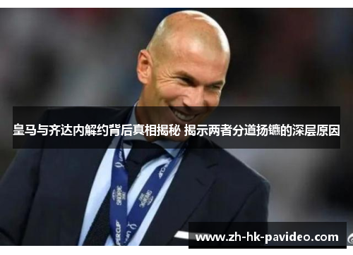 皇马与齐达内解约背后真相揭秘 揭示两者分道扬镳的深层原因