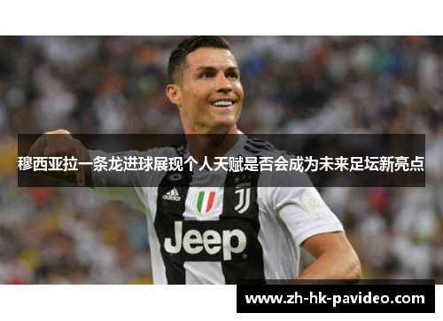 穆西亚拉一条龙进球展现个人天赋是否会成为未来足坛新亮点