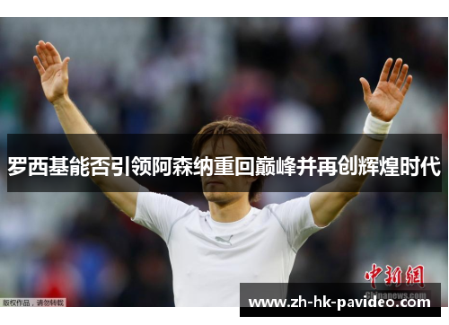 罗西基能否引领阿森纳重回巅峰并再创辉煌时代