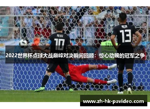 2022世界杯点球大战巅峰对决瞬间回顾：惊心动魄的冠军之争