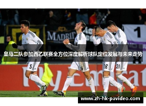 皇马二队参加西乙联赛全方位深度解析球队定位发展与未来走势
