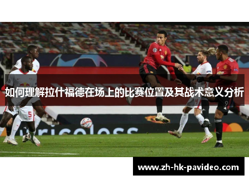 如何理解拉什福德在场上的比赛位置及其战术意义分析