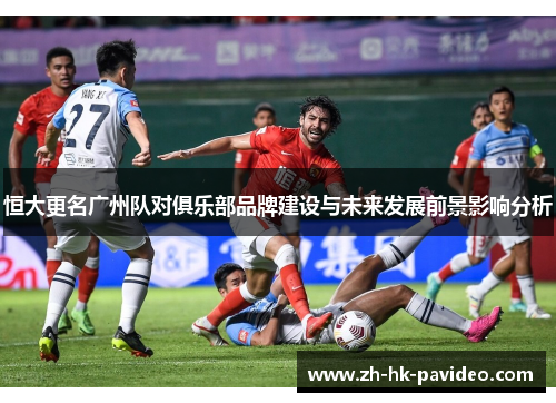 恒大更名广州队对俱乐部品牌建设与未来发展前景影响分析