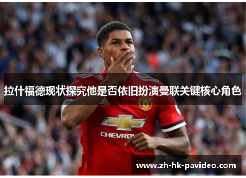 拉什福德现状探究他是否依旧扮演曼联关键核心角色
