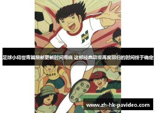 足球小将世青篇最新更新时间揭晓 这部经典动漫再度回归的时间终于确定
