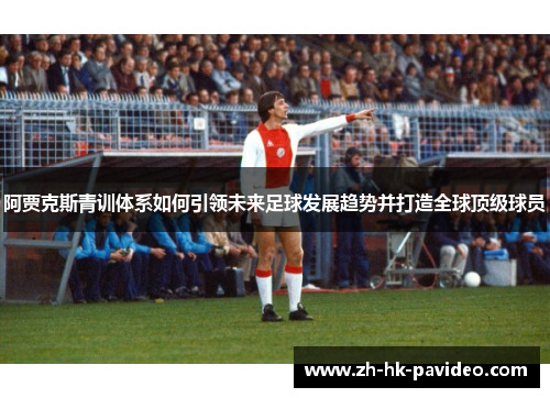 阿贾克斯青训体系如何引领未来足球发展趋势并打造全球顶级球员