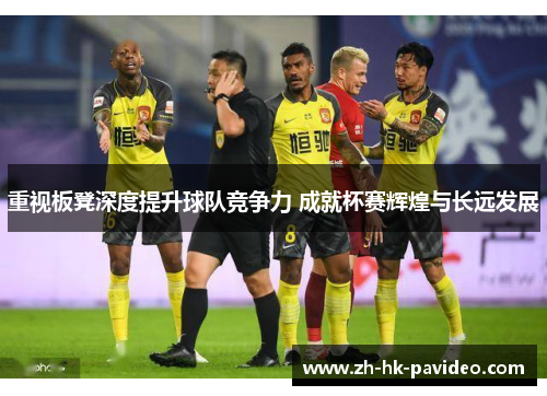 重视板凳深度提升球队竞争力 成就杯赛辉煌与长远发展