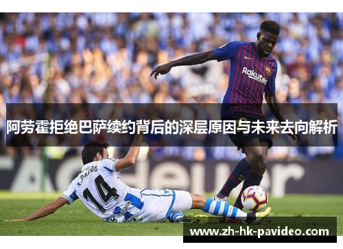 阿劳霍拒绝巴萨续约背后的深层原因与未来去向解析