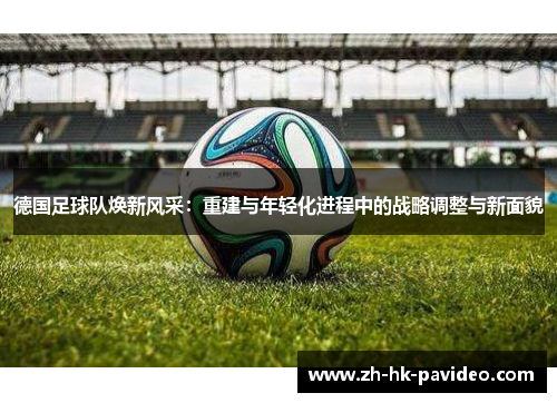 德国足球队焕新风采：重建与年轻化进程中的战略调整与新面貌