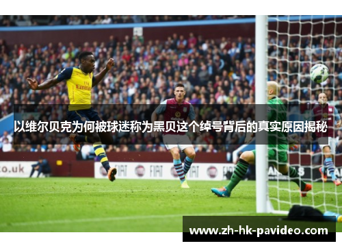 以维尔贝克为何被球迷称为黑贝这个绰号背后的真实原因揭秘