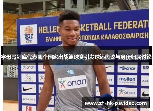 字母哥到底代表哪个国家出战篮球赛引发球迷热议与身份归属讨论