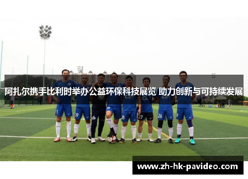 阿扎尔携手比利时举办公益环保科技展览 助力创新与可持续发展